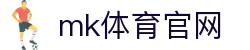 MK体育APP官方 - 全球赛事覆盖